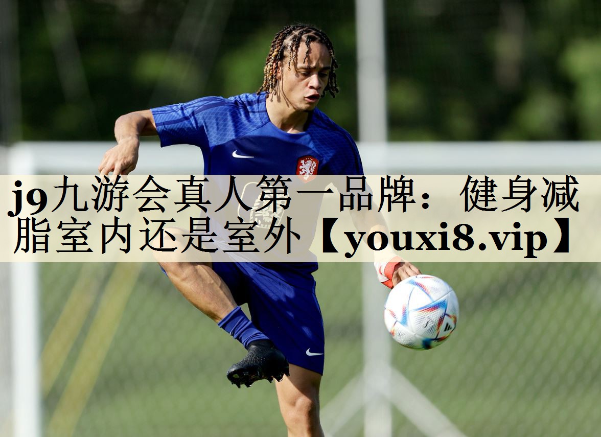 j9九游会真人第一品牌:健身减脂室内还是室外