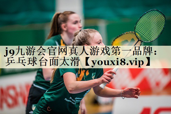 j9九游会官网真人游戏第一品牌:乒乓球台面太滑