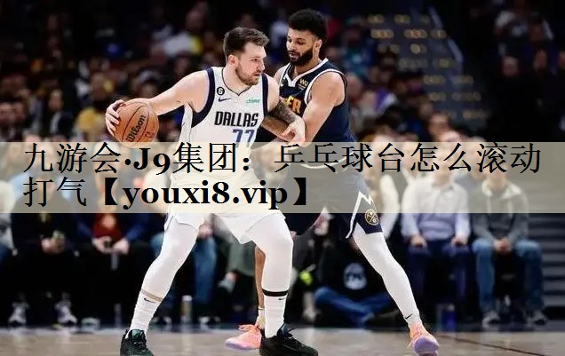 九游会·J9集团：乒乓球台怎么滚动打气