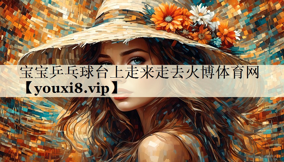 宝宝乒乓球台上走来走去火博体育网