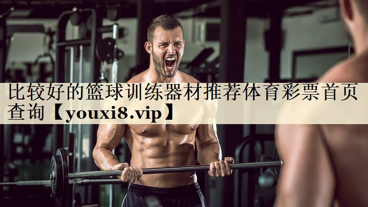 比较好的篮球训练器材推荐体育彩票首页查询