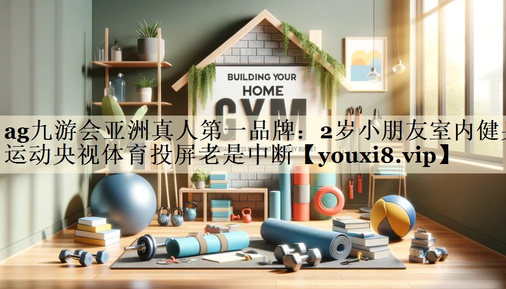 ag九游会亚洲真人第一品牌:2岁小朋友室内健身运动央视体育投屏老是中断