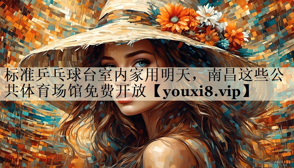标准乒乓球台室内家用明天,南昌这些公共体育场馆免费开放