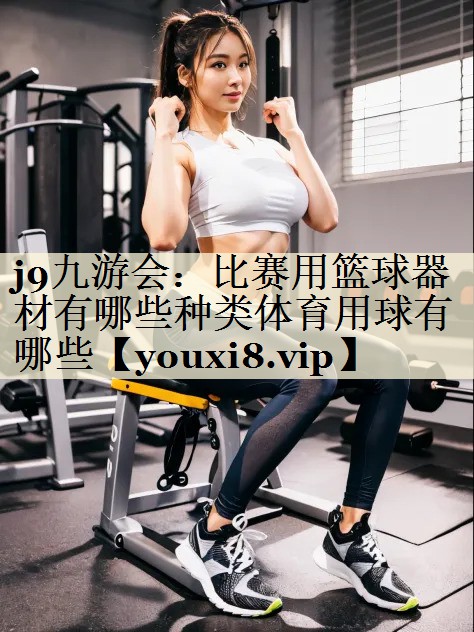 j9九游会:比赛用篮球器材有哪些种类体育用球有哪些
