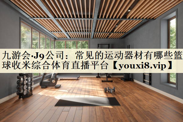 九游会·J9公司:常见的运动器材有哪些篮球收米综合体育直播平台