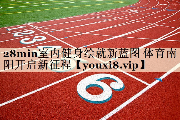 28min室内健身绘就新蓝图 体育南阳开启新征程
