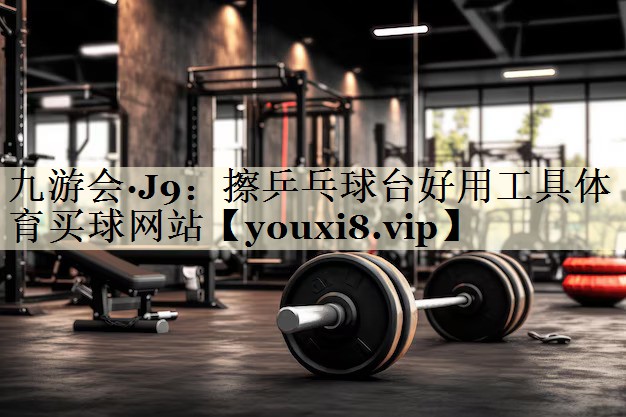 九游会·J9:擦乒乓球台好用工具体育买球网站