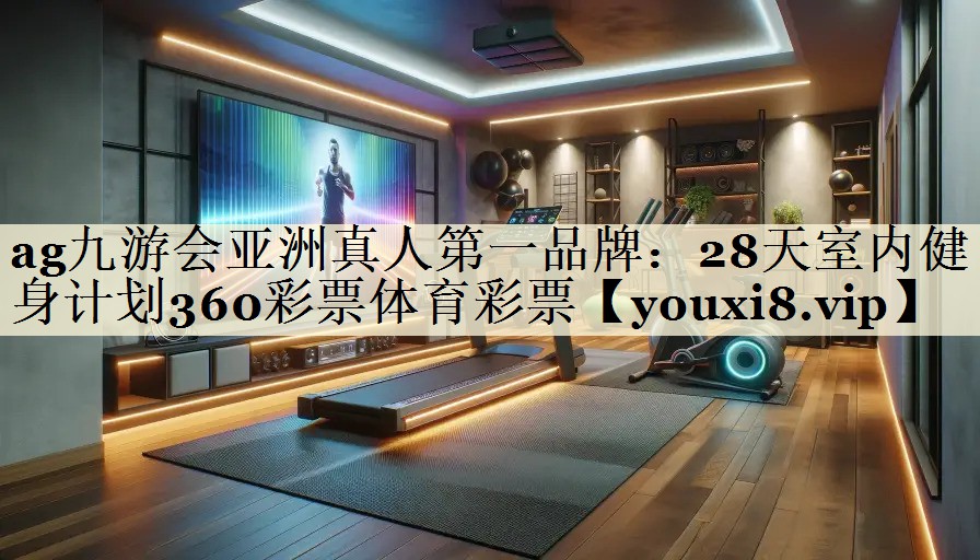ag九游会亚洲真人第一品牌:28天室内健身计划360彩票体育彩票