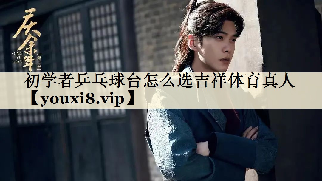 初学者乒乓球台怎么选吉祥体育真人