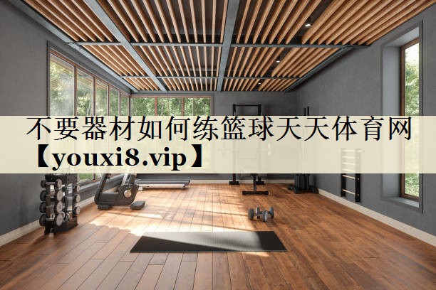 不要器材如何练篮球天天体育网