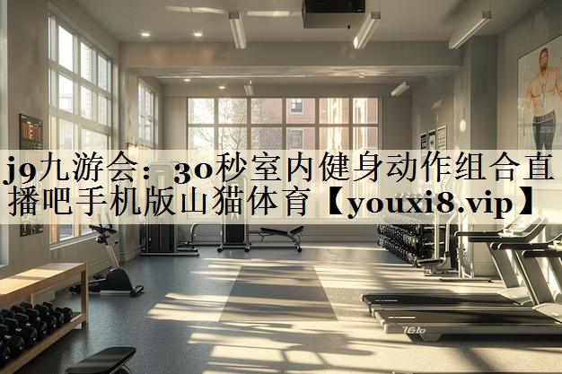 j9九游会:30秒室内健身动作组合直播吧手机版山猫体育