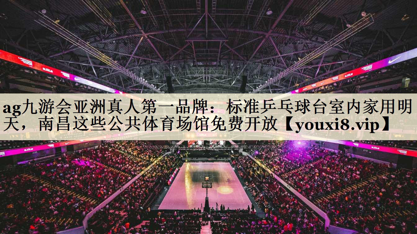 ag九游会亚洲真人第一品牌:标准乒乓球台室内家用明天,南昌这些公共体育场馆免费开放