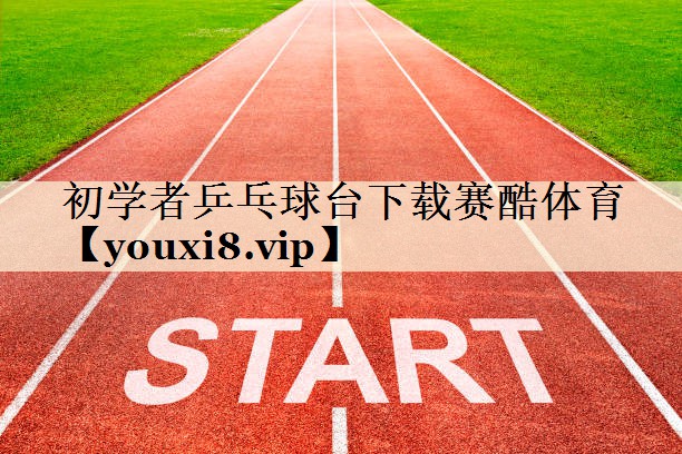 初学者乒乓球台下载赛酷体育