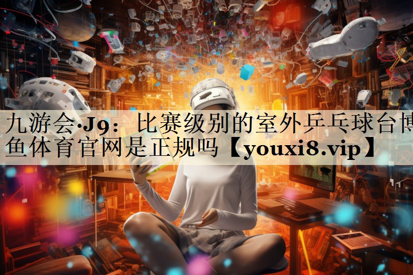 九游会·J9:比赛级别的室外乒乓球台博鱼体育官网是正规吗