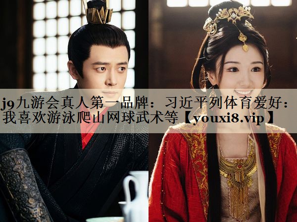 j9九游会真人第一品牌:习近平列体育爱好:我喜欢游泳爬山网球武术等