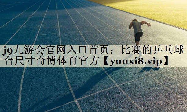 j9九游会官网入口首页:比赛的乒乓球台尺寸奇博体育官方