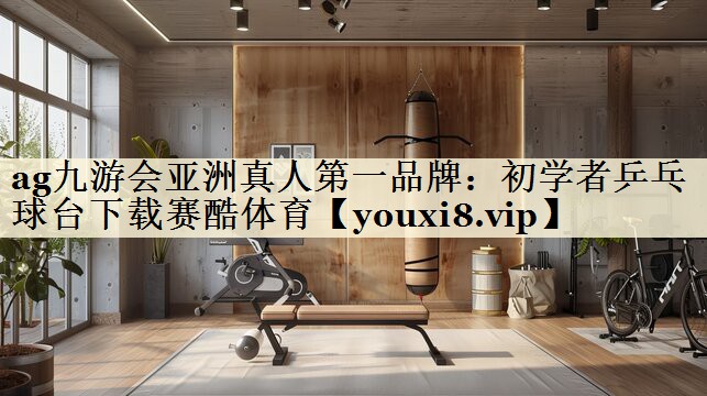 ag九游会亚洲真人第一品牌:初学者乒乓球台下载赛酷体育