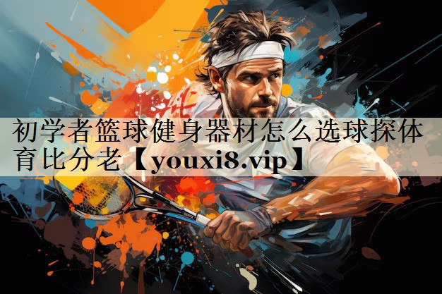 初学者篮球健身器材怎么选球探体育比分老