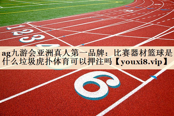 ag九游会亚洲真人第一品牌：比赛器材篮球是什么垃圾虎扑体育可以押注吗