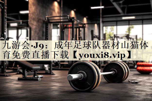 九游会·J9：成年足球队器材山猫体育免费直播下载