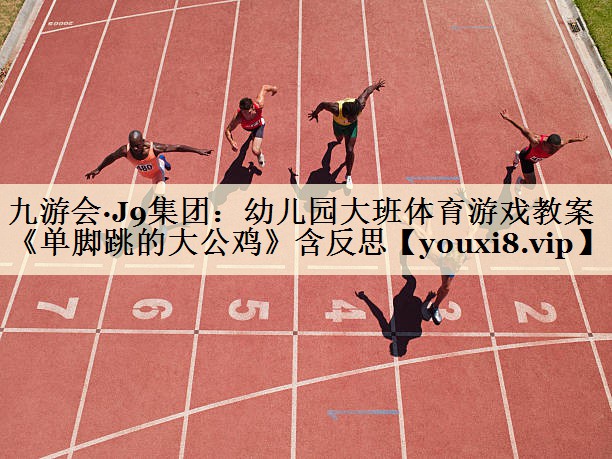 九游会·J9集团：幼儿园大班体育游戏教案《单脚跳的大公鸡》含反思