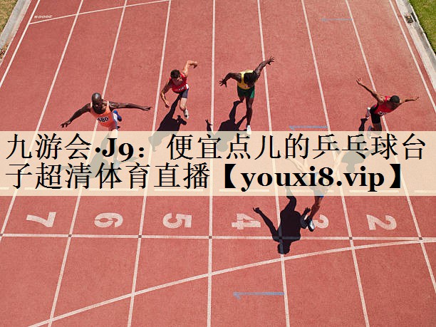 九游会·J9：便宜点儿的乒乓球台子超清体育直播