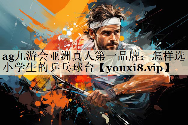 ag九游会亚洲真人第一品牌：怎样选小学生的乒乓球台