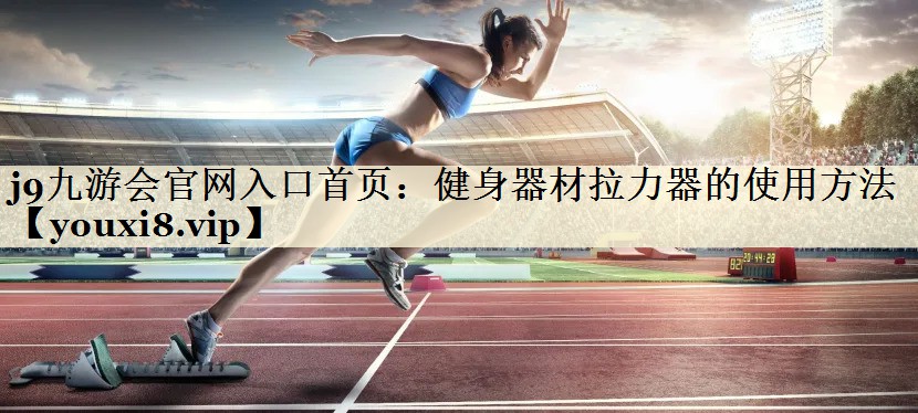 j9九游会官网入口首页：健身器材拉力器的使用方法