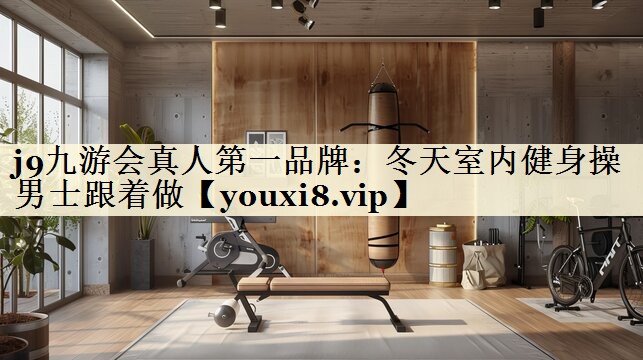 j9九游会真人第一品牌：冬天室内健身操男士跟着做