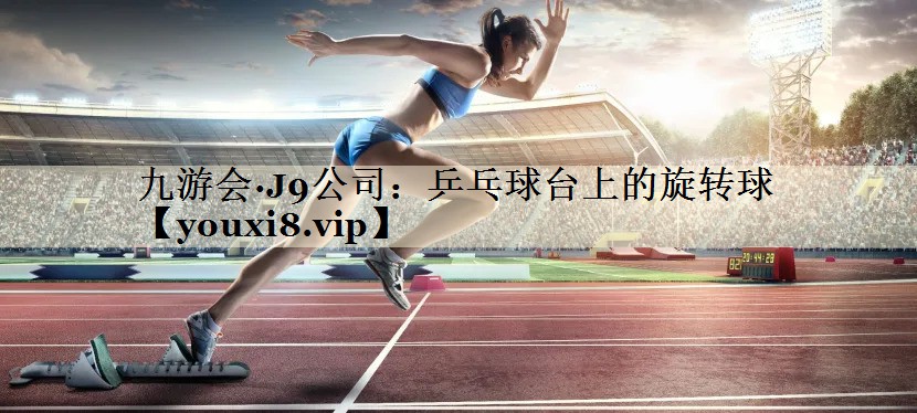 <strong>九游会·J9公司：乒乓球台上的旋转球</strong>