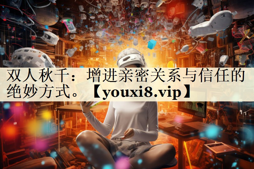 双人秋千：增进亲密关系与信任的绝妙方式。