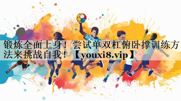 锻炼全面上身！尝试单双杠俯卧撑训练方法来挑战自我！