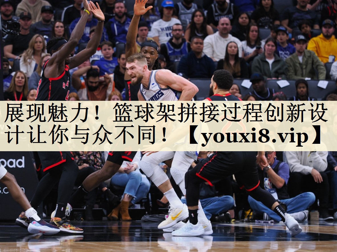 展现魅力！篮球架拼接过程创新设计让你与众不同！
