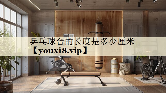乒乓球台的长度是多少厘米